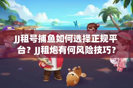 JJ租号捕鱼如何选择正规平台？JJ租炮有何风险技巧？