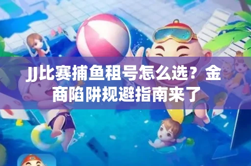 JJ比赛捕鱼租号怎么选？金商陷阱规避指南来了